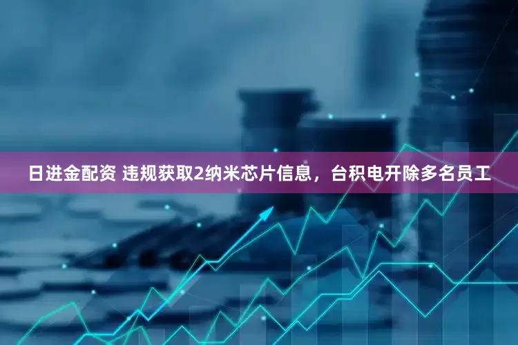日进金配资 违规获取2纳米芯片信息，台积电开除多名员工