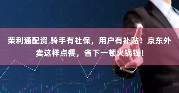 荣利通配资 骑手有社保，用户有补贴！京东外卖这样点餐，省下一顿火锅钱！