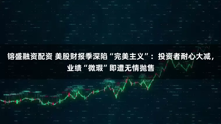 镕盛融资配资 美股财报季深陷“完美主义”：投资者耐心大减，业绩“微瑕”即遭无情抛售