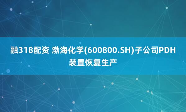 融318配资 渤海化学(600800.SH)子公司PDH装置恢复生产