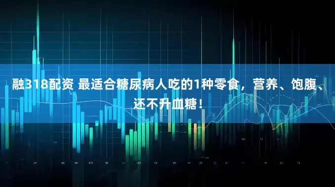 融318配资 最适合糖尿病人吃的1种零食，营养、饱腹、还不升血糖！