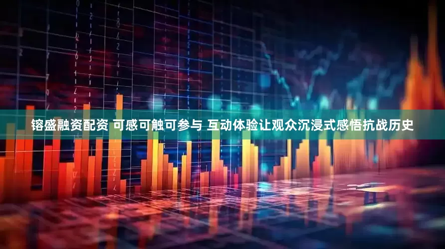 镕盛融资配资 可感可触可参与 互动体验让观众沉浸式感悟抗战历史