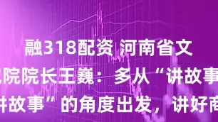 融318配资 河南省文物考古研究院院长王巍：多从“讲故事”的角度出发，讲好商代历史