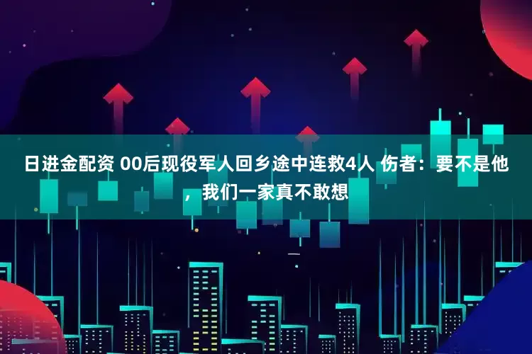 日进金配资 00后现役军人回乡途中连救4人 伤者：要不是他，我们一家真不敢想