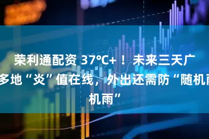 荣利通配资 37℃+ ！未来三天广西多地“炎”值在线，外出还需防“随机雨”