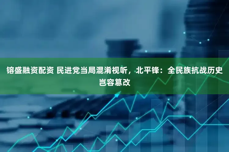 镕盛融资配资 民进党当局混淆视听，北平锋：全民族抗战历史岂容篡改