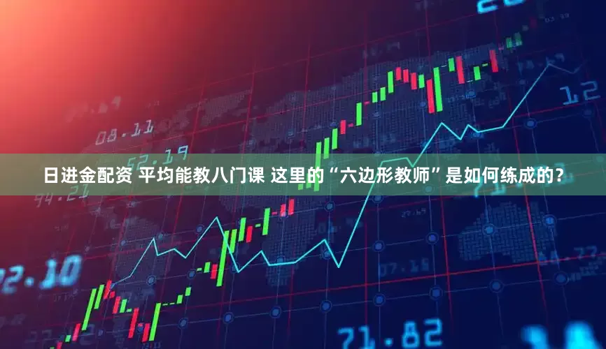 日进金配资 平均能教八门课 这里的“六边形教师”是如何练成的？