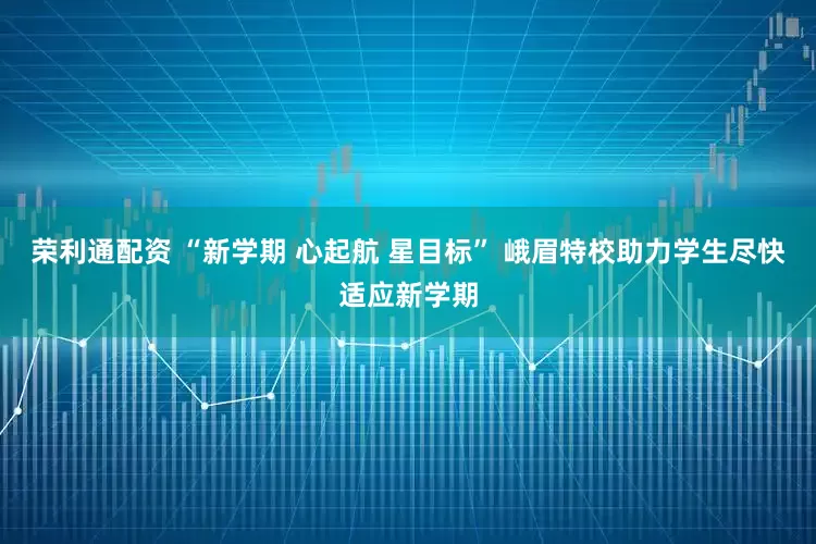 荣利通配资 “新学期 心起航 星目标” 峨眉特校助力学生尽快适应新学期