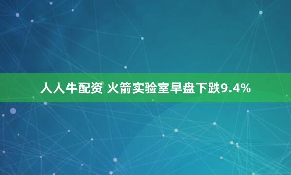 人人牛配资 火箭实验室早盘下跌9.4%