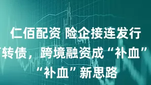 仁佰配资 险企接连发行境外可转债，跨境融资成“补血”新思路