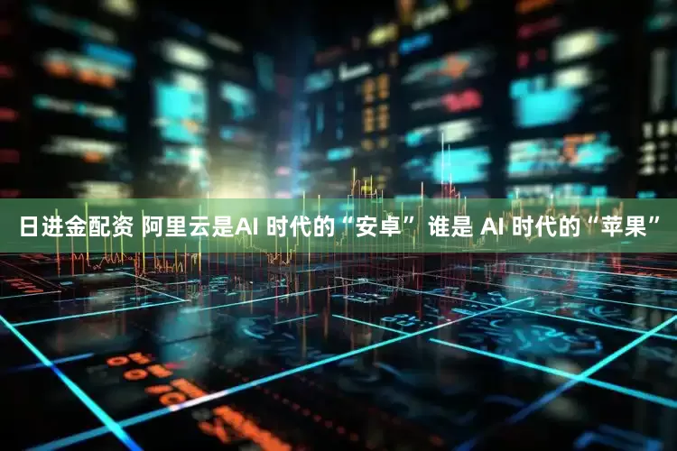 日进金配资 阿里云是AI 时代的“安卓” 谁是 AI 时代的“苹果”