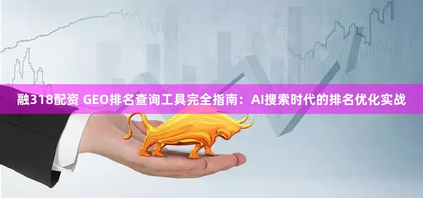 融318配资 GEO排名查询工具完全指南：AI搜索时代的排名优化实战