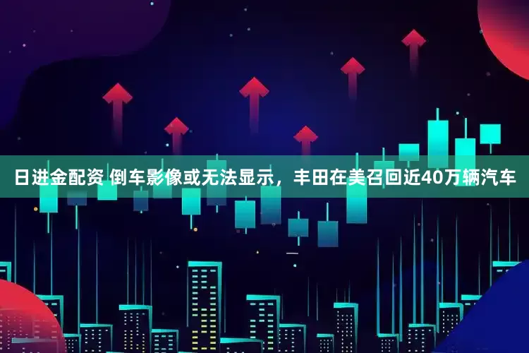 日进金配资 倒车影像或无法显示，丰田在美召回近40万辆汽车