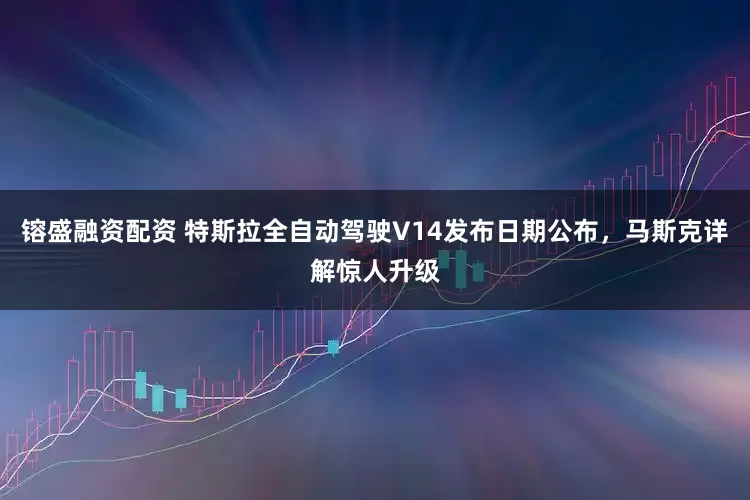 镕盛融资配资 特斯拉全自动驾驶V14发布日期公布，马斯克详解惊人升级