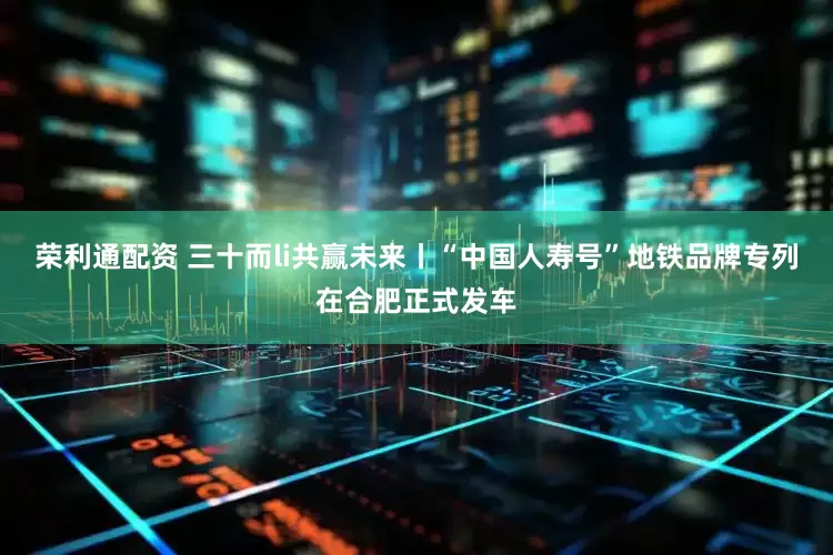 荣利通配资 三十而li共赢未来丨“中国人寿号”地铁品牌专列在合肥正式发车
