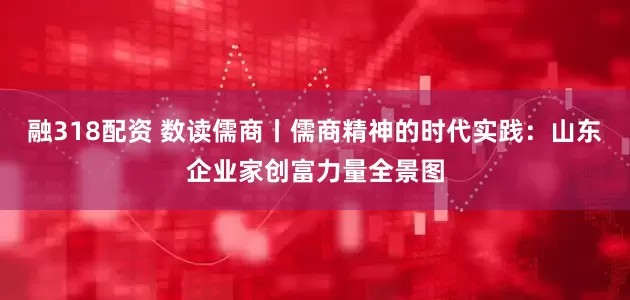 融318配资 数读儒商丨儒商精神的时代实践：山东企业家创富力量全景图