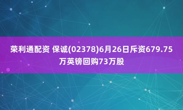 荣利通配资 保诚(02378)6月26日斥资679.75万英镑回购73万股