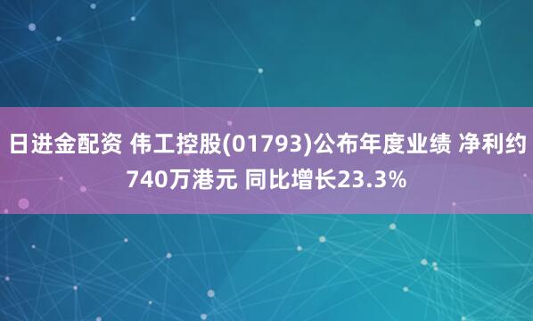 日进金配资 伟工控股(01793)公布年度业绩 净利约740万港元 同比增长23.3%