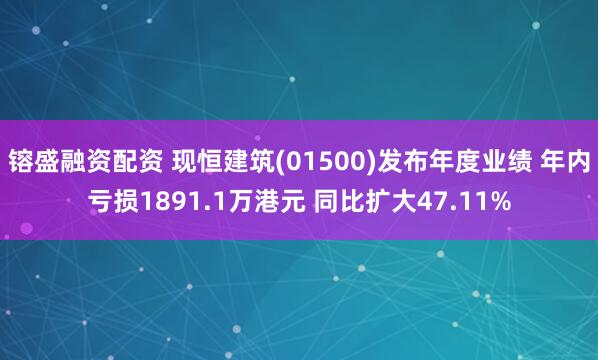 镕盛融资配资 现恒建筑(01500)发布年度业绩 年内亏损1891.1万港元 同比扩大47.11%