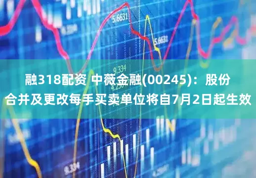 融318配资 中薇金融(00245)：股份合并及更改每手买卖单位将自7月2日起生效