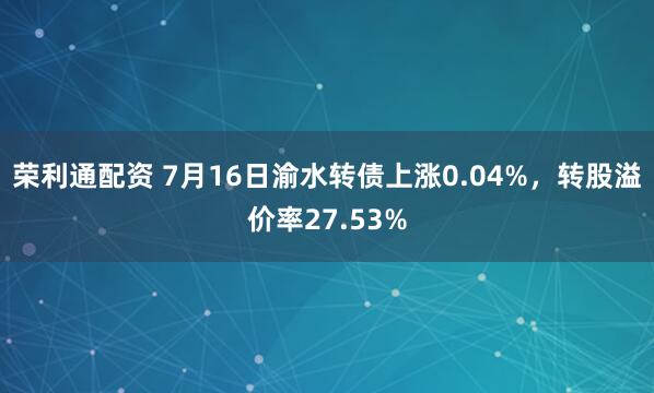 荣利通配资 7月16日渝水转债上涨0.04%,转股溢价率27.53%