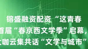 镕盛融资配资 “这青春 这长春”首届“春京西文学季”启幕,大咖云集共话“文学与城市”_文化_班宇_文旅