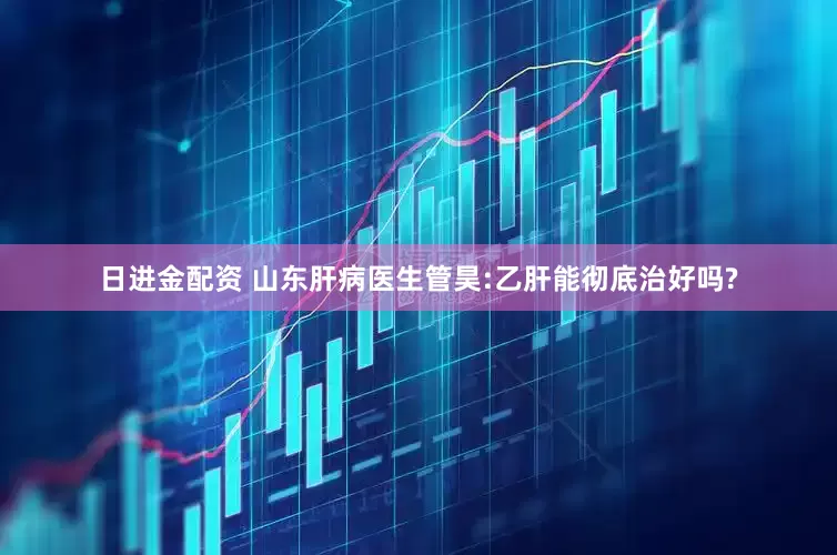 日进金配资 山东肝病医生管昊:乙肝能彻底治好吗?