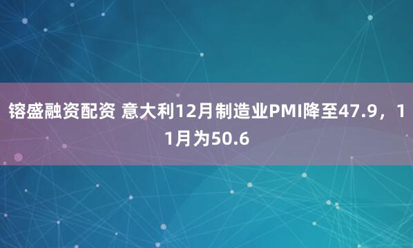 镕盛融资配资 意大利12月制造业PMI降至47.9，11月为50.6