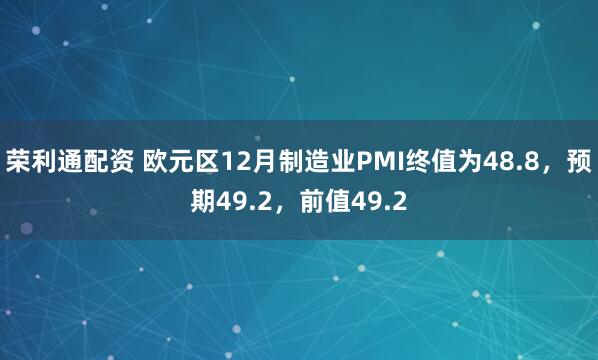 荣利通配资 欧元区12月制造业PMI终值为48.8，预期49.2，前值49.2