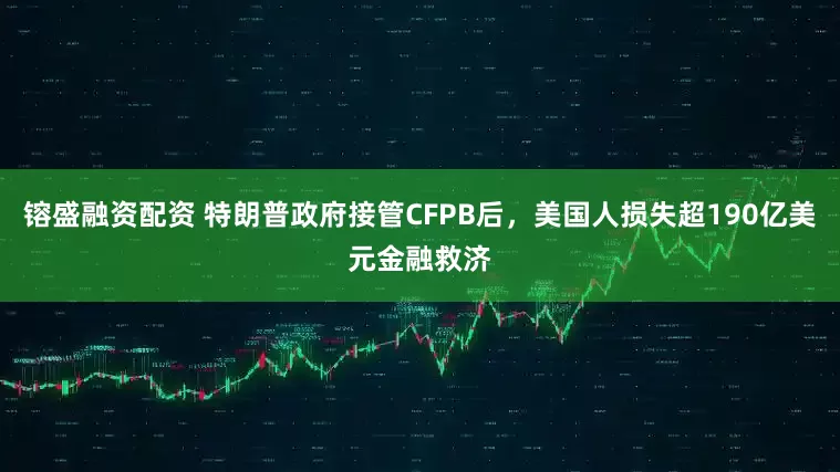 镕盛融资配资 特朗普政府接管CFPB后，美国人损失超190亿美元金融救济