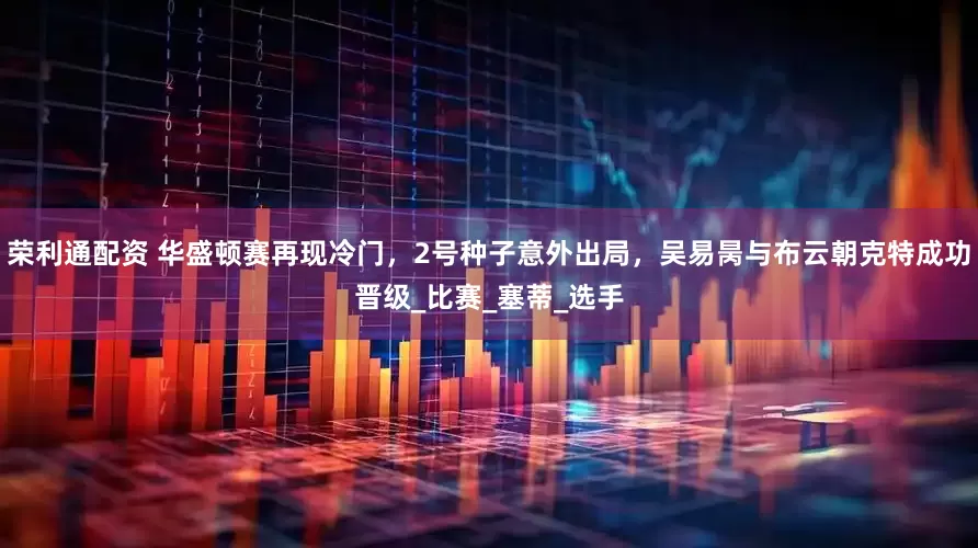 荣利通配资 华盛顿赛再现冷门，2号种子意外出局，吴易昺与布云朝克特成功晋级_比赛_塞蒂_选手