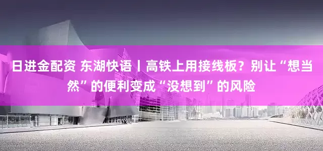 日进金配资 东湖快语丨高铁上用接线板?别让“想当然”的便利变成“没想到”的风险
