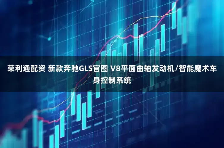 荣利通配资 新款奔驰GLS官图 V8平面曲轴发动机/智能魔术车身控制系统