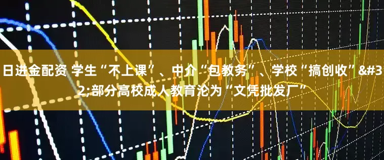 日进金配资 学生“不上课”、中介“包教务”、学校“搞创收” 部分高校成人教育沦为“文凭批发厂”
