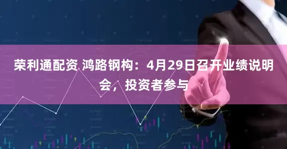 荣利通配资 鸿路钢构：4月29日召开业绩说明会，投资者参与
