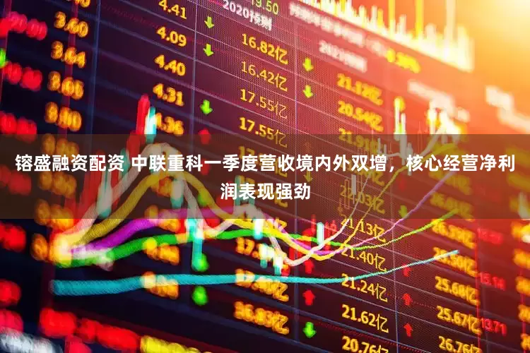 镕盛融资配资 中联重科一季度营收境内外双增，核心经营净利润表现强劲