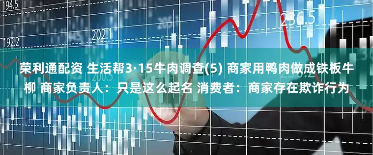 荣利通配资 生活帮3·15牛肉调查(5) 商家用鸭肉做成铁板牛柳 商家负责人：只是这么起名 消费者：商家存在欺诈行为