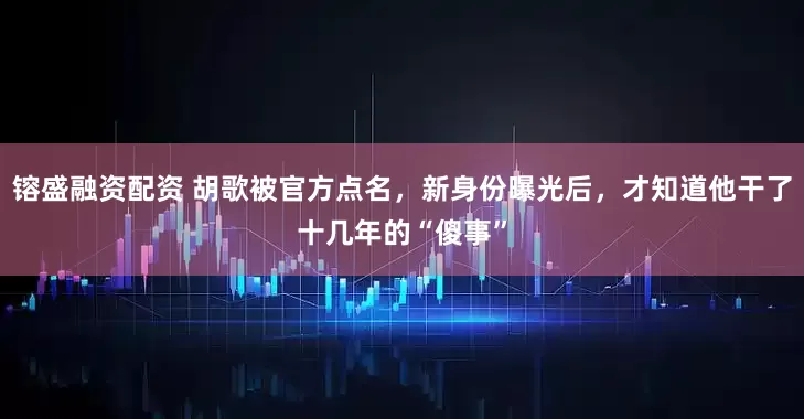 镕盛融资配资 胡歌被官方点名，新身份曝光后，才知道他干了十几年的“傻事”