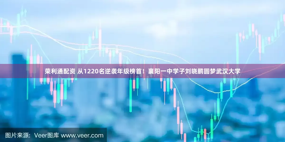 荣利通配资 从1220名逆袭年级榜首!襄阳一中学子刘晓鹏圆梦武汉大学