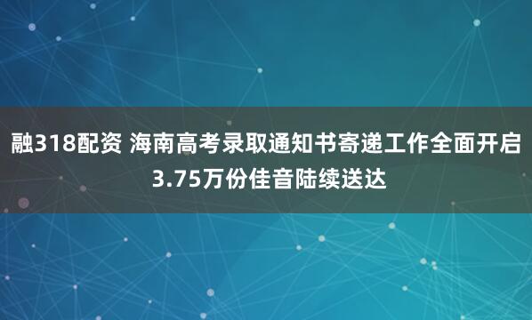 融318配资 海南高考录取通知书寄递工作全面开启 3.75万份佳音陆续送达