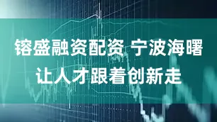 镕盛融资配资 宁波海曙让人才跟着创新走