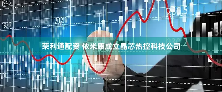 荣利通配资 依米康成立晶芯热控科技公司