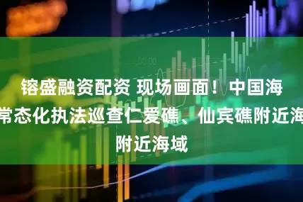 镕盛融资配资 现场画面！中国海警常态化执法巡查仁爱礁、仙宾礁附近海域